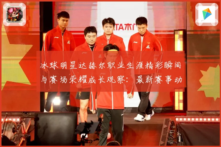 冰球明星达赫尔职业生涯精彩瞬间与赛场荣耀成长观察：最新赛事动态与深度分析