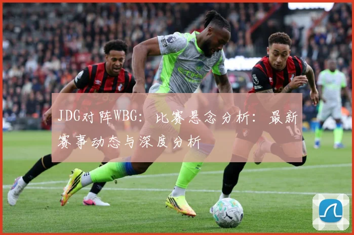JDG对阵WBG：比赛悬念分析：最新赛事动态与深度分析