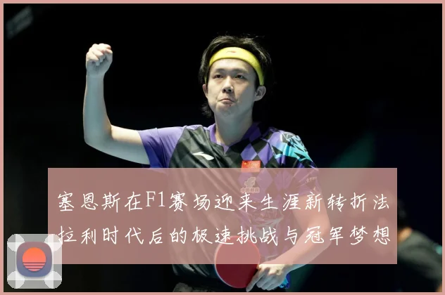 塞恩斯在F1赛场迎来生涯新转折法拉利时代后的极速挑战与冠军梦想：最新赛事动态与深度分析