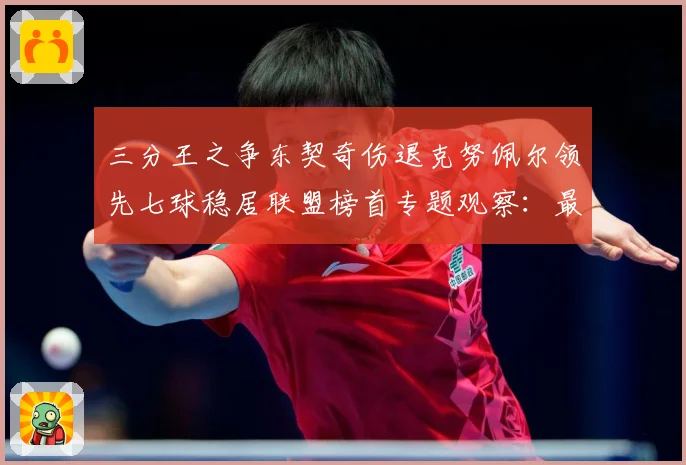 三分王之争东契奇伤退克努佩尔领先七球稳居联盟榜首专题观察：最新赛事动态与深度分析
