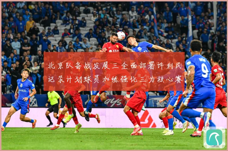 北京队备战发展三全面部署许利民记录计划球员加练强化三为核心赛场复盘：最新赛事动态与深度分析