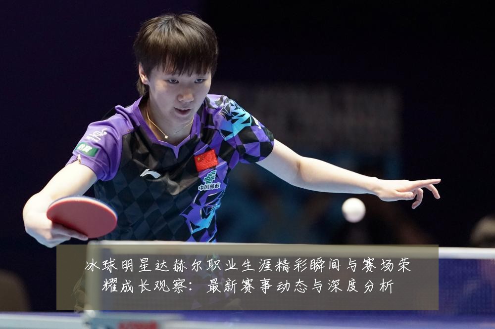 冰球明星达赫尔职业生涯精彩瞬间与赛场荣耀成长观察：最新赛事动态与深度分析