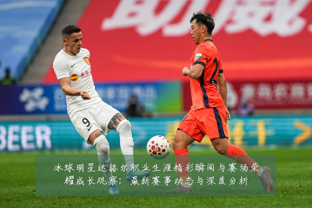 冰球明星达赫尔职业生涯精彩瞬间与赛场荣耀成长观察：最新赛事动态与深度分析