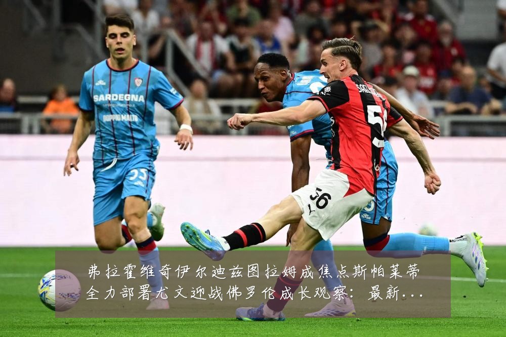 弗拉霍维奇伊尔迪兹图拉姆成焦点斯帕莱蒂全力部署尤文迎战佛罗伦成长观察：最新赛事动态与深度分析