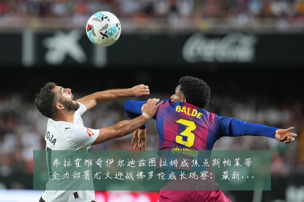 弗拉霍维奇伊尔迪兹图拉姆成焦点斯帕莱蒂全力部署尤文迎战佛罗伦成长观察：最新赛事动态与深度分析