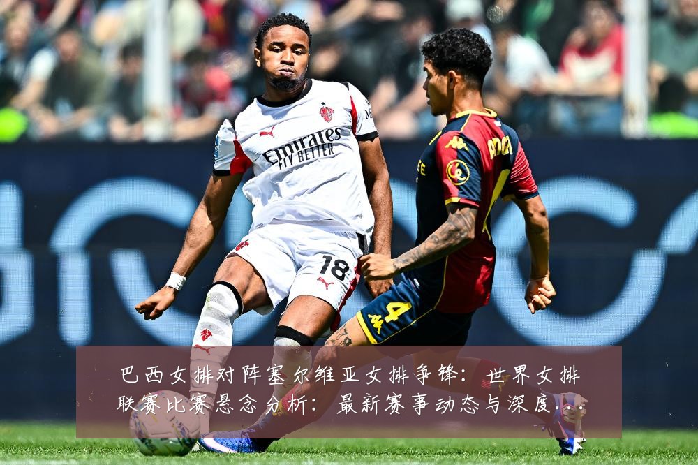 巴西女排对阵塞尔维亚女排争锋：世界女排联赛比赛悬念分析：最新赛事动态与深度分析